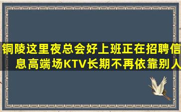 铜陵这里夜总会好上班正在招聘信息高端场KTV长期不再依靠别人